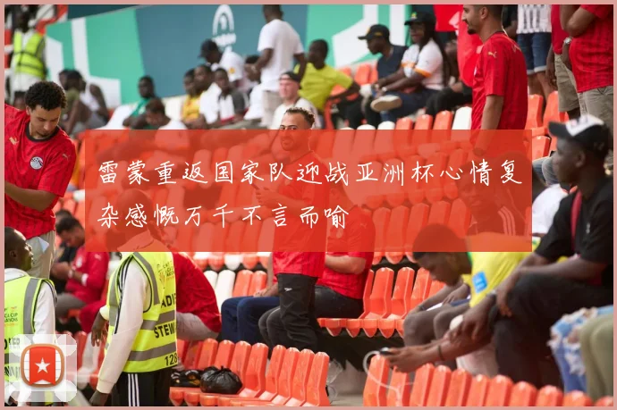 雷蒙重返国家队迎战亚洲杯心情复杂感慨万千不言而喻