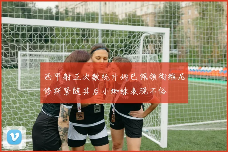 西甲射正次数统计姆巴佩领衔维尼修斯紧随其后小蜘蛛表现不俗