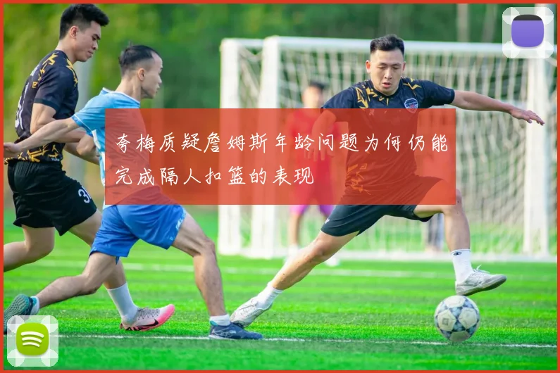 夸梅质疑詹姆斯年龄问题为何仍能完成隔人扣篮的表现