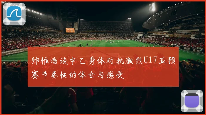 帅惟浩谈中乙身体对抗激烈U17亚预赛节奏快的体会与感受