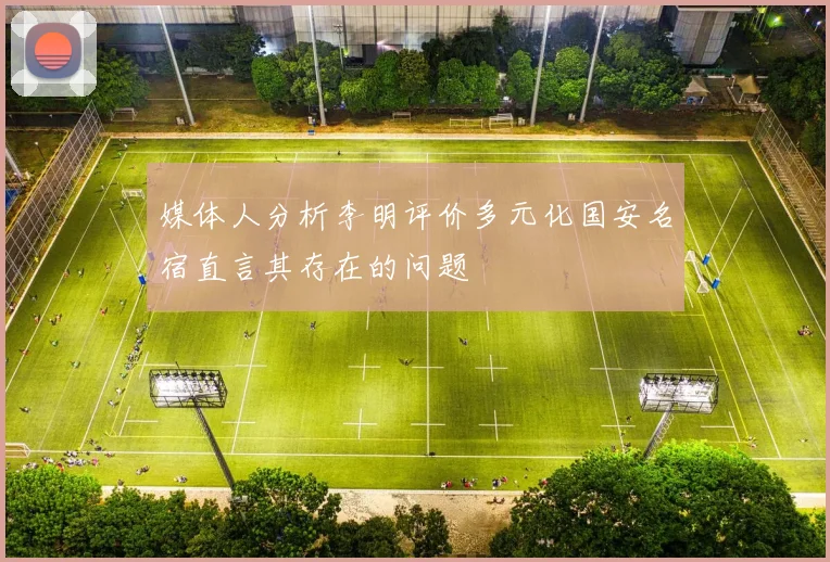 媒体人分析李明评价多元化国安名宿直言其存在的问题