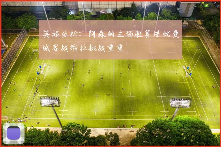 英超分析：阿森纳主场胜算堪忧曼城客战维拉挑战重重