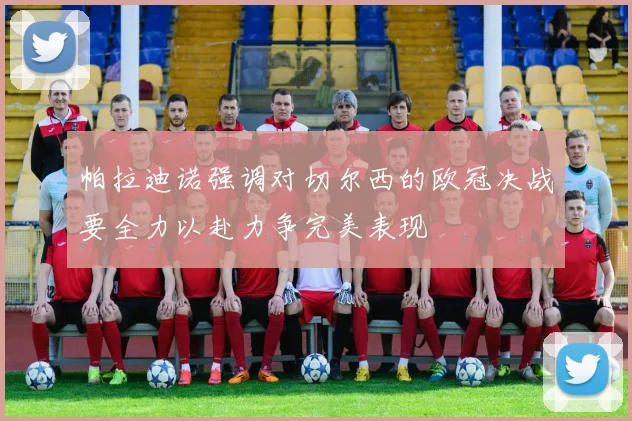 帕拉迪诺强调对切尔西的欧冠决战要全力以赴力争完美表现