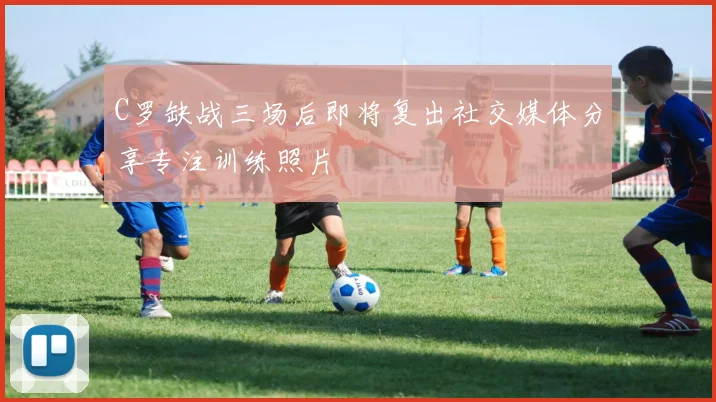 C罗缺战三场后即将复出社交媒体分享专注训练照片