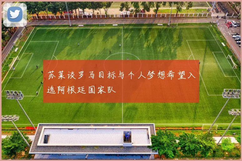 苏莱谈罗马目标与个人梦想希望入选阿根廷国家队