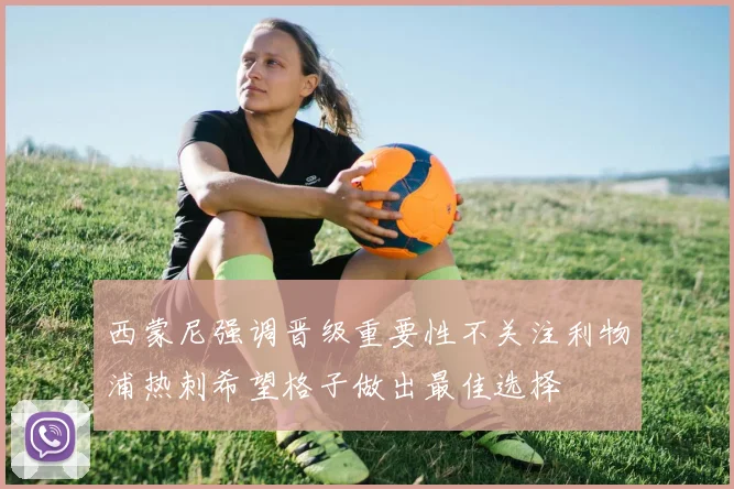 西蒙尼强调晋级重要性不关注利物浦热刺希望格子做出最佳选择