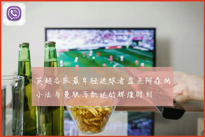 英超各队最年轻进球者盘点阿森纳小法与曼联马凯达的辉煌时刻