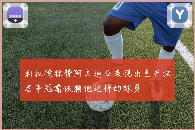 利拉德称赞阿夫迪亚表现出色开拓者争冠需依赖他这样的球员