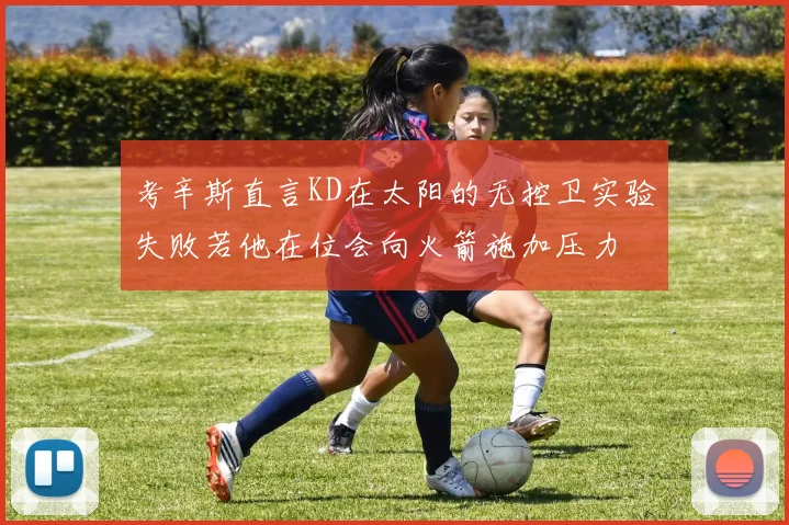考辛斯直言KD在太阳的无控卫实验失败若他在位会向火箭施加压力