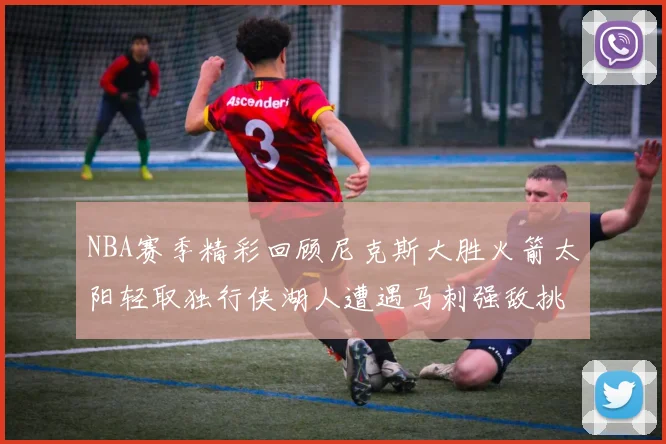 NBA赛季精彩回顾尼克斯大胜火箭太阳轻取独行侠湖人遭遇马刺强敌挑战