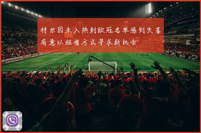 特尔因未入热刺欧冠名单感到失落有意以租借方式寻求新机会