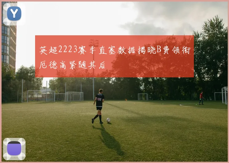 英超2223赛季直塞数据揭晓B费领衔厄德高紧随其后