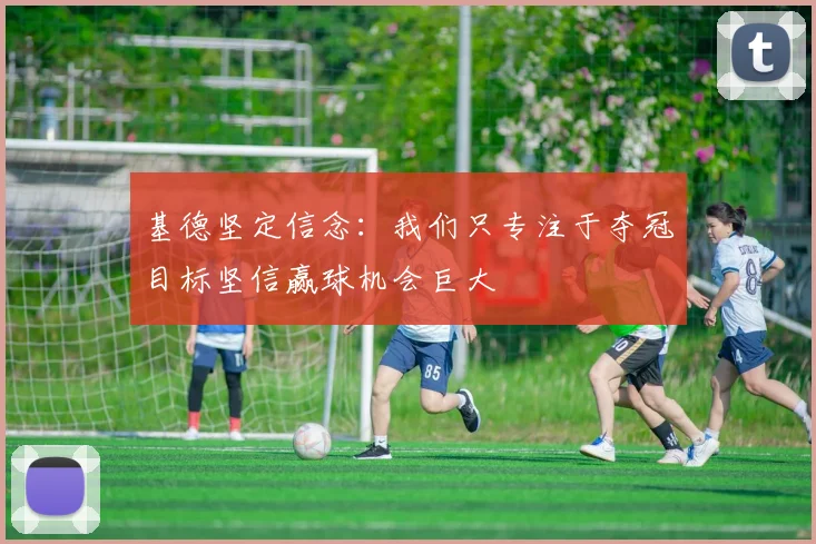 基德坚定信念：我们只专注于夺冠目标坚信赢球机会巨大