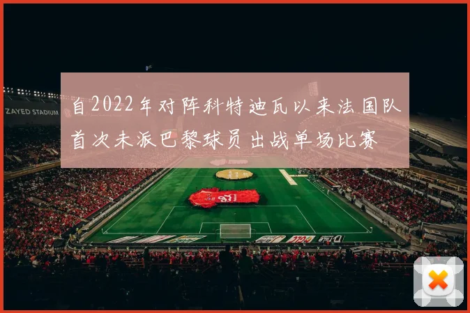 自2022年对阵科特迪瓦以来法国队首次未派巴黎球员出战单场比赛