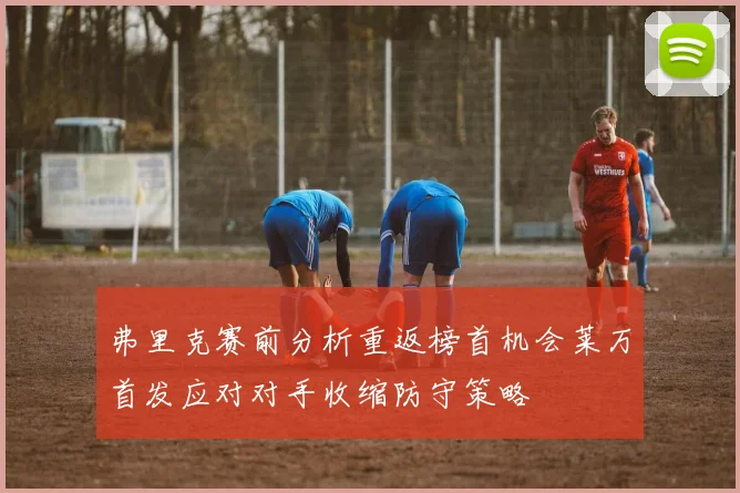 弗里克赛前分析重返榜首机会莱万首发应对对手收缩防守策略
