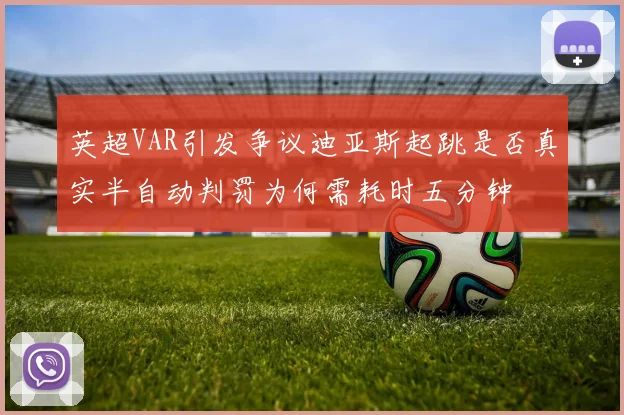 英超VAR引发争议迪亚斯起跳是否真实半自动判罚为何需耗时五分钟