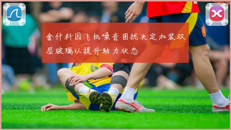 舍什科因飞机噪音困扰决定加装双层玻璃以提升助力状态