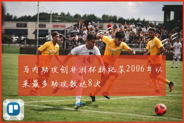 马内助攻创非洲杯新纪录2006年以来最多助攻数达8次