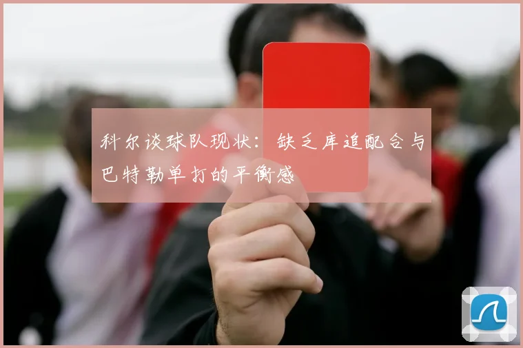 科尔谈球队现状：缺乏库追配合与巴特勒单打的平衡感